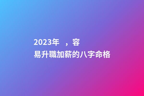2023年，容易升職加薪的八字命格